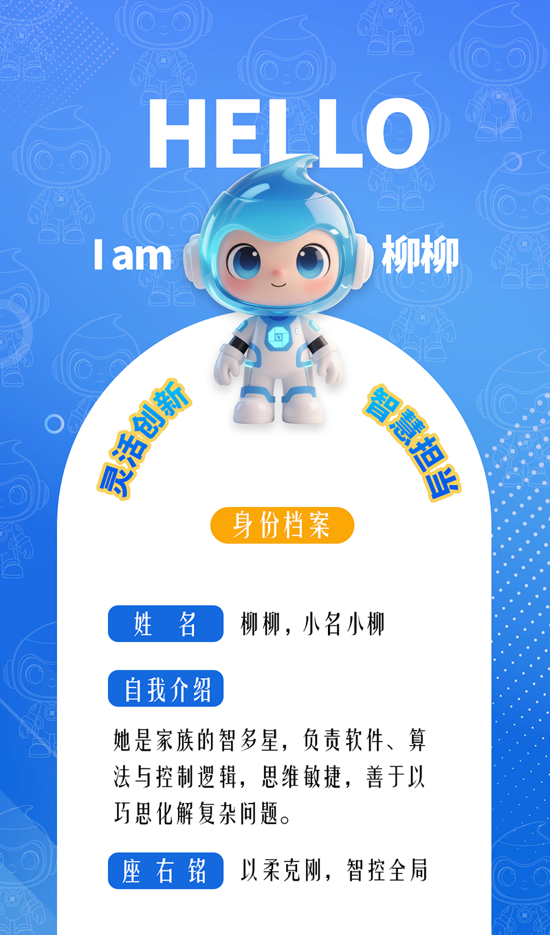 柳柳：靈活創(chuàng)新 · 智慧擔當	 她是家族的智多星，負責軟件、算法與控制邏輯，思維敏捷，善于以巧思化解復雜問題。 座右銘：以柔克剛，智控全局。