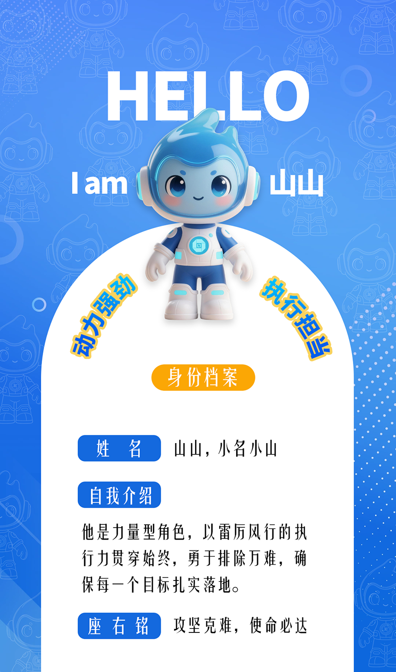 山山——動力強勁 · 執(zhí)行擔當	 他是力量型角色，以雷厲風行的執(zhí)行力貫穿始終，勇于排除萬難，確保每一個目標扎實落地。 座右銘：攻堅克難，使命必達